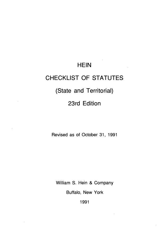 handle is hein.lbr/hechers0023 and id is 1 raw text is: HEIN
CHECKLIST OF STATUTES
(State and Territorial)
23rd Edition
Revised as of October 31, 1991
William S. Hein & Company
Buffalo, New York

1991


