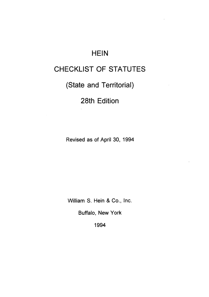 handle is hein.lbr/hechers0028 and id is 1 raw text is: HEIN
CHECKLIST OF STATUTES
(State and Territorial)
28th Edition
Revised as of April 30, 1994
William S. Hein & Co., Inc.
Buffalo, New York
1994


