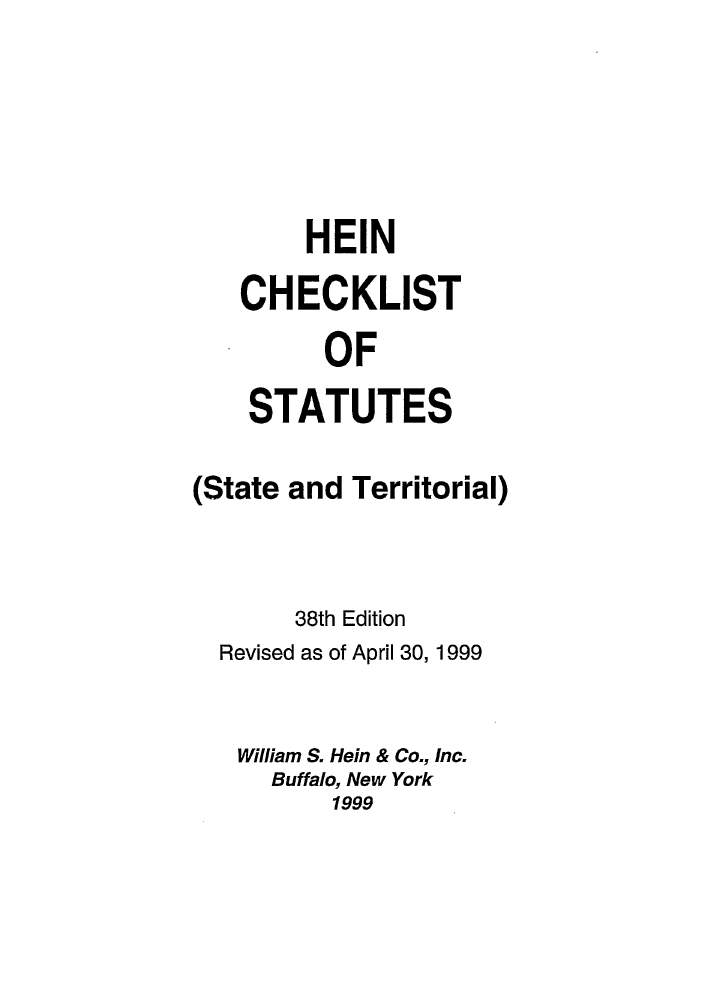 handle is hein.lbr/hechers0038 and id is 1 raw text is: HEIN
CHECKLIST
OF
STATUTES

(State and Territorial)
38th Edition
Revised as of April 30, 1999
William S. Hein & Co., Inc.
Buffalo, New York
1999


