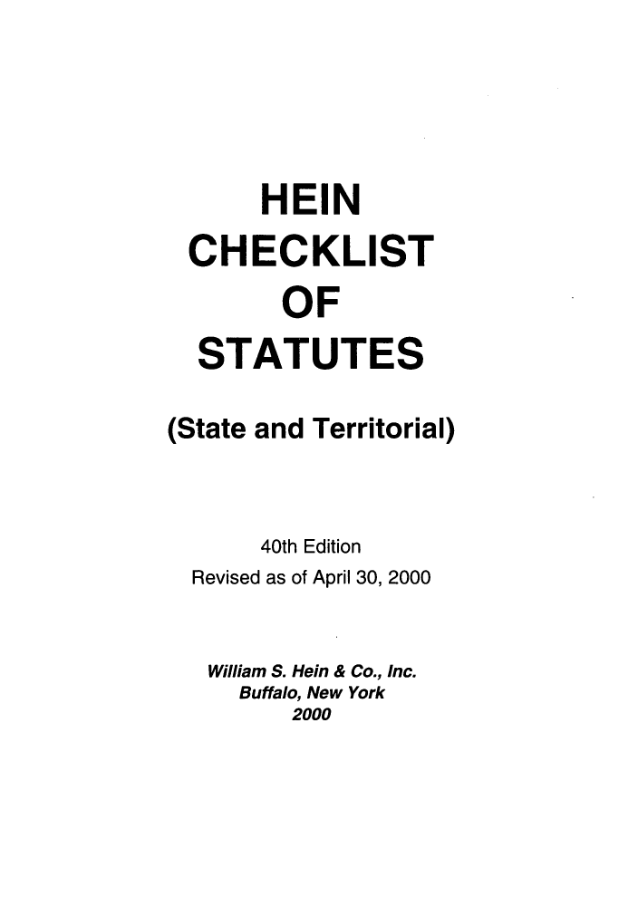 handle is hein.lbr/hechers0040 and id is 1 raw text is: HEIN
CHECKLIST
OF
STATUTES
(State and Territorial)
40th Edition
Revised as of April 30, 2000
William S. Hein & Co., Inc.
Buffalo, New York
2000


