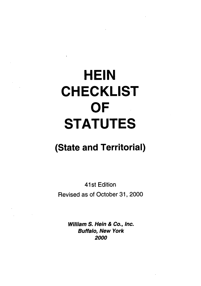 handle is hein.lbr/hechers0041 and id is 1 raw text is: HEIN
CHECKLIST
OF
STATUTES
(State and Territorial)
41 st Edition
Revised as of October 31, 2000
William S. Hein & Co., Inc.
Buffalo, New York
2000


