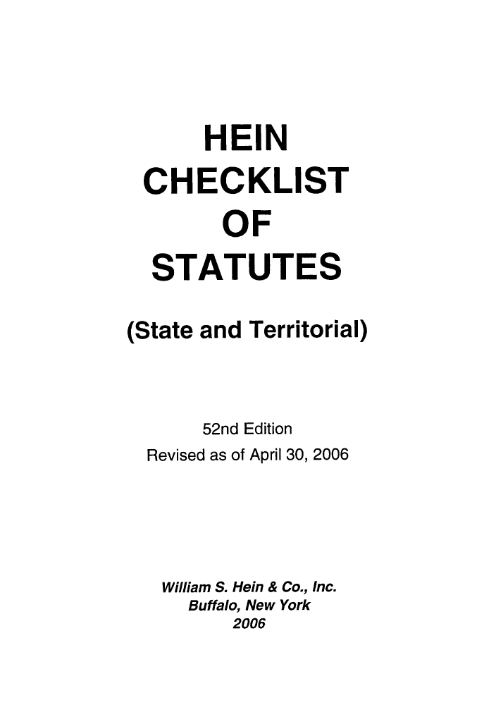 handle is hein.lbr/hechers0052 and id is 1 raw text is: HEIN
CHECKLIST
OF
STATUTES

(State

and Territorial)

52nd Edition
Revised as of April 30, 2006
William S. Hein & Co., Inc.
Buffalo, New York
2006


