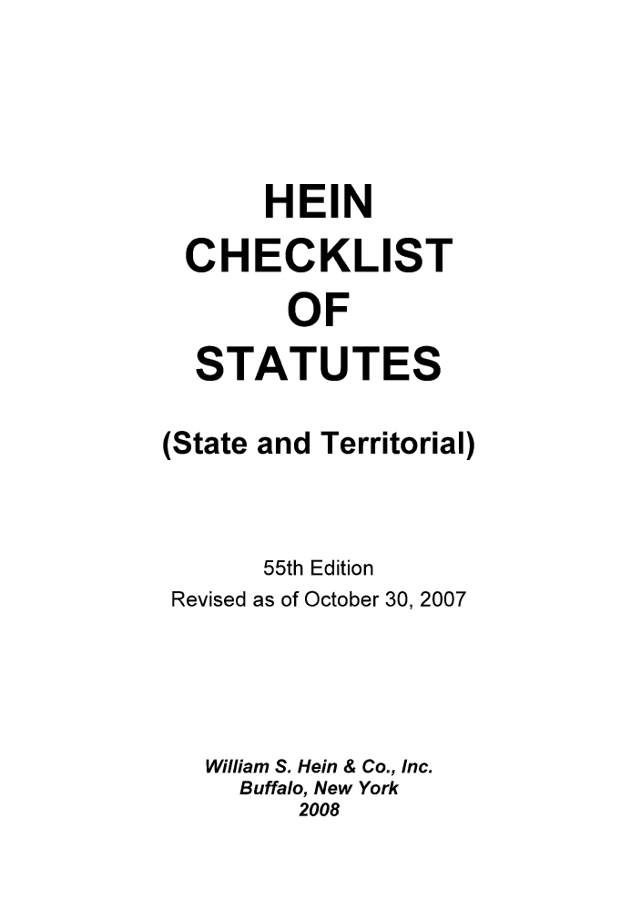handle is hein.lbr/hechers0055 and id is 1 raw text is: HEIN
CHECKLIST
OF
STATUTES
(State and Territorial)
55th Edition
Revised as of October 30, 2007
William S. Hein & Co., Inc.
Buffalo, New York
2008


