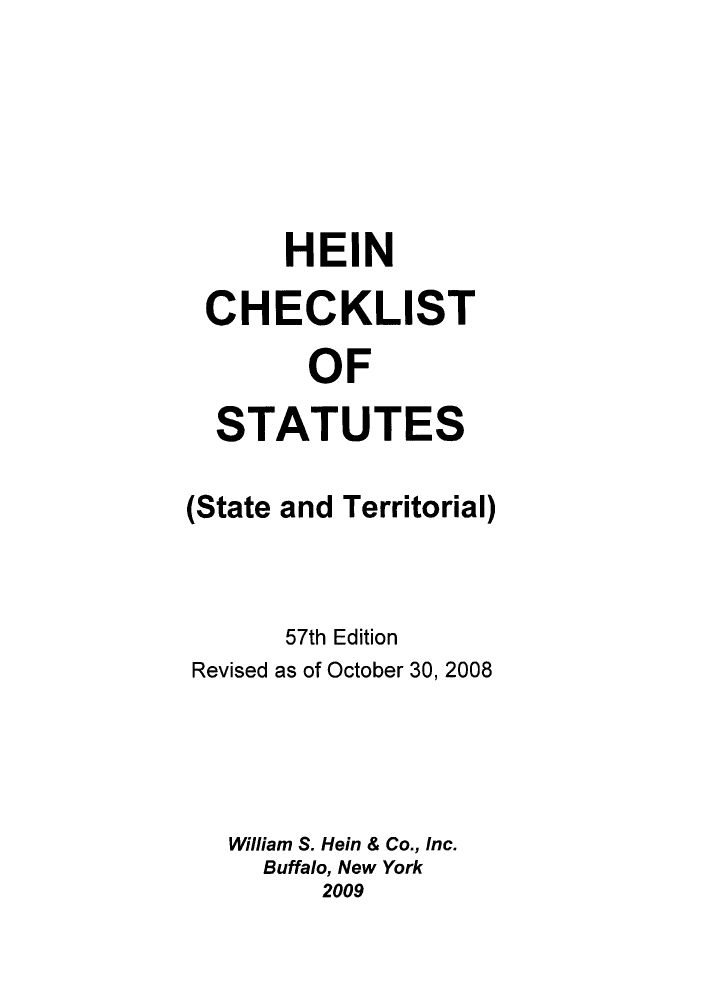 handle is hein.lbr/hechers0057 and id is 1 raw text is: HEIN
CHECKLIST
OF
STATUTES
(State and Territorial)
57th Edition
Revised as of October 30, 2008
William S. Hein & Co., Inc.
Buffalo, New York
2009


