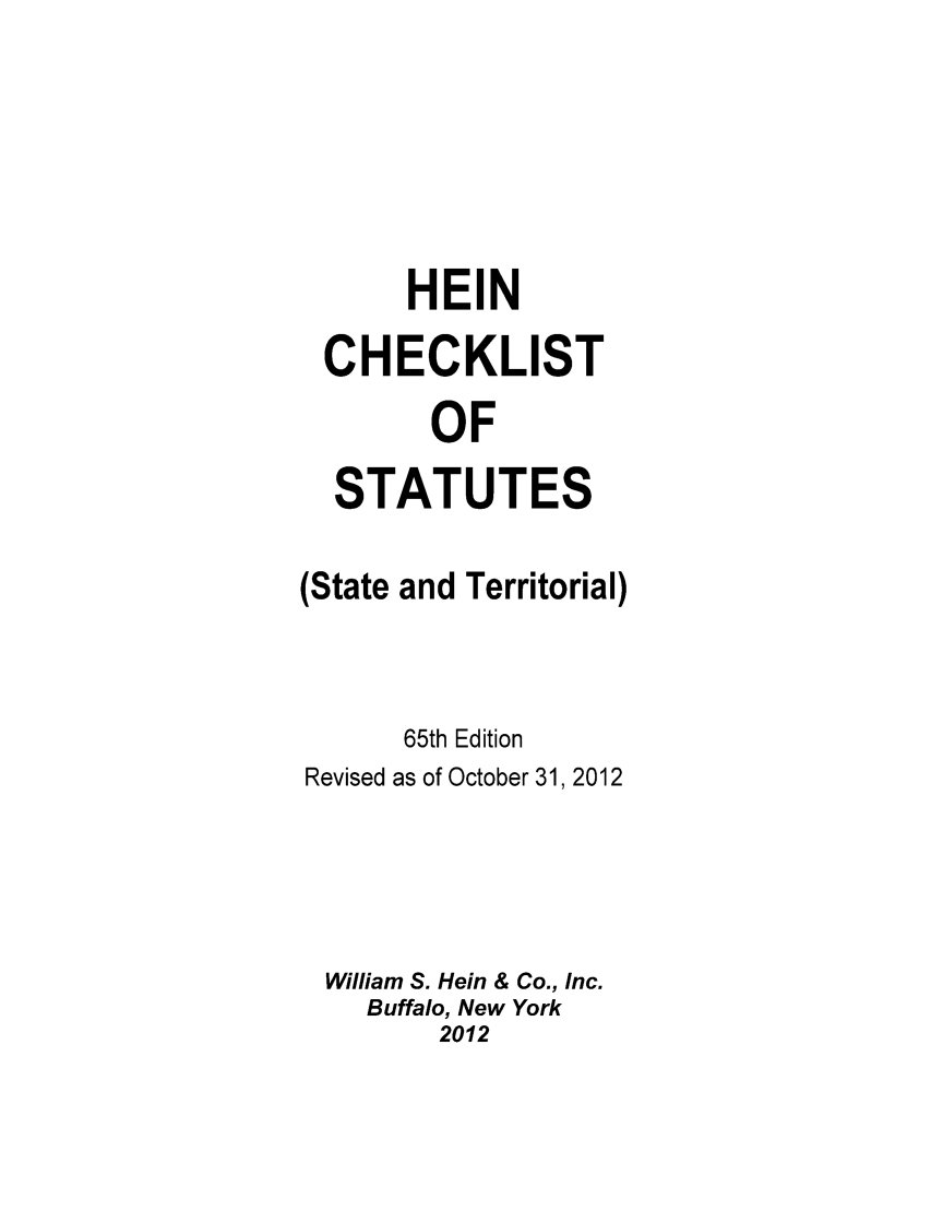 handle is hein.lbr/hechers0065 and id is 1 raw text is: HEIN
CHECKLIST
OF
STATUTES

(State

and Territorial)

65th Edition
Revised as of October 31, 2012
William S. Hein & Co., Inc.
Buffalo, New York
2012


