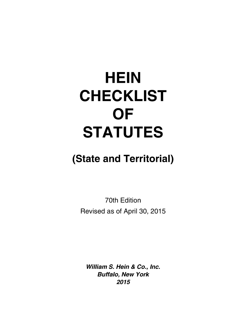 handle is hein.lbr/hechers0070 and id is 1 raw text is: HEIN
CHECKLIST
OF
STATUTES
(State and Territorial)
70th Edition
Revised as of April 30, 2015
William S. Hein & Co., Inc.
Buffalo, New York
2015


