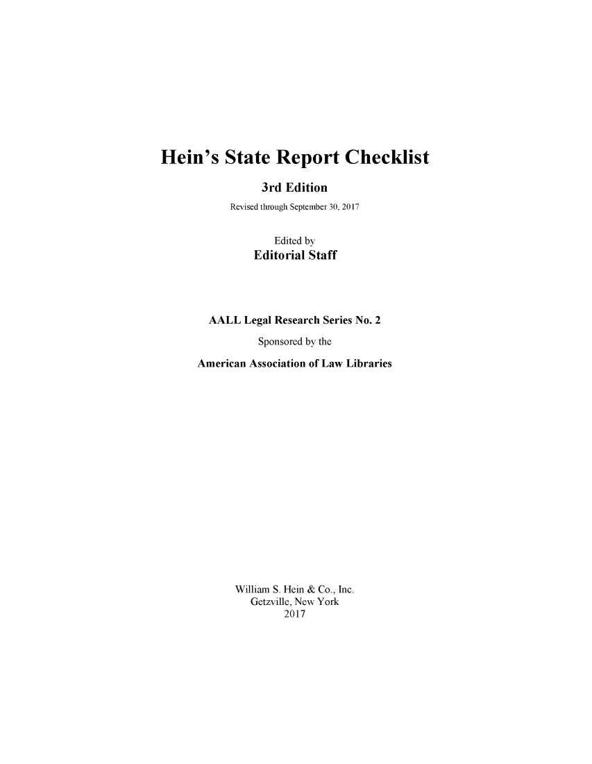handle is hein.lbr/heinsrc0002 and id is 1 raw text is: 












Hein's State Report Checklist

                 3rd Edition
            Revised through September 30, 2017


                    Edited by
                Editorial Staff




        AALL Legal Research Series No. 2

                 Sponsored by the

      American Association of Law Libraries


















             William S. Hein & Co., Inc.
                Getzville, New York
                     2017


