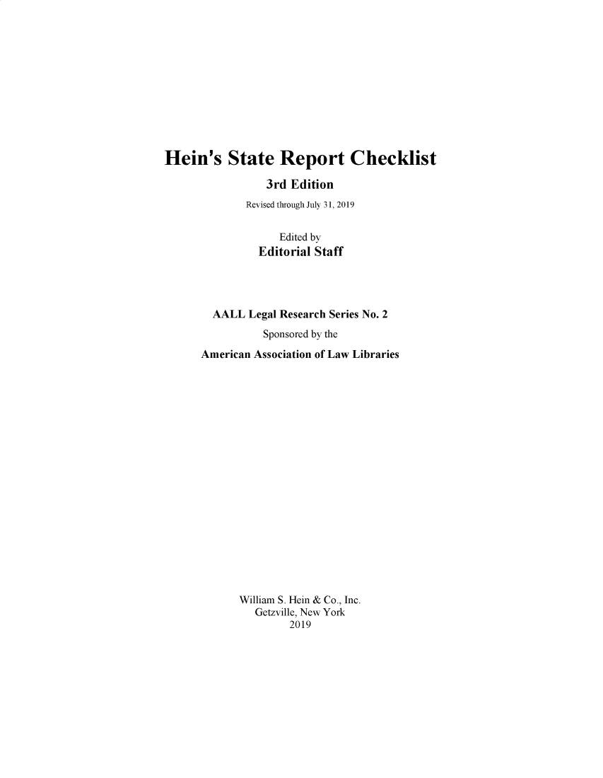 handle is hein.lbr/heinsrc0003 and id is 1 raw text is: 












Hein's State Report Checklist

                 3rd Edition
              Revised through July 31, 2019


                   Edited by
                Editorial Staff




        AALL  Legal Research Series No. 2
                 Sponsored by the
      American Association of Law Libraries




















             William S. Hein & Co., Inc.
               Getzville, New York
                     2019


