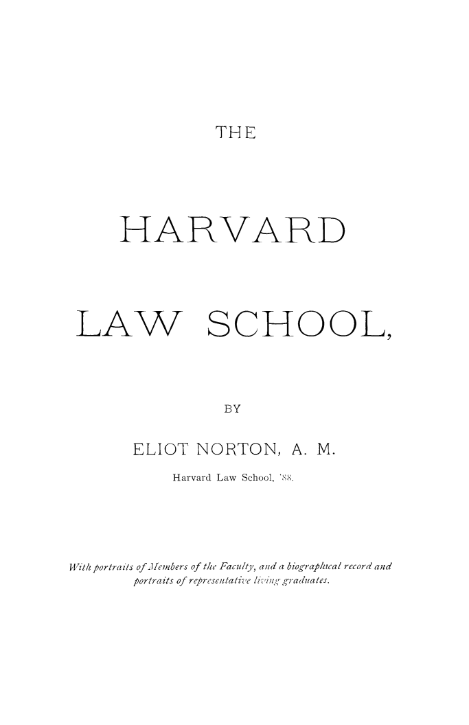 handle is hein.lbr/hls0001 and id is 1 raw text is: THE

HARVARD

LAW

SCHOOL,

ELIOT NORTON, A. M.
Harvard Law School, 'S8.
With portraits of lembers of the Faculty, and a biographical record and
portraits of representatiVe liz,'zu, ,raduates.


