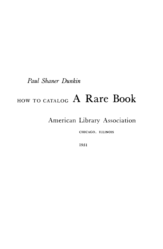 handle is hein.lbr/hwctgrb0001 and id is 1 raw text is: 









   Paul Shaner Dunkin


HOW  TO CATALOG  A   Rare Book


          American Library Association
                   CHICAGO. ILLINOIS

                   1951


