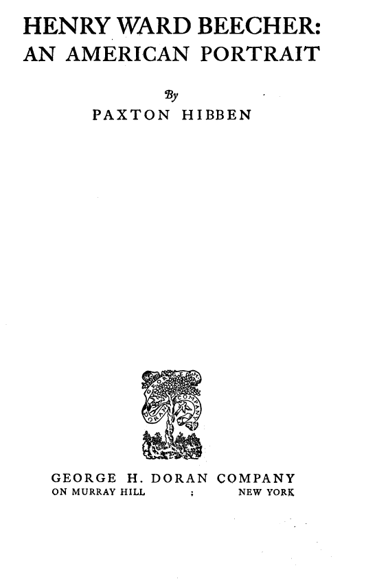 handle is hein.lbr/hywdbhr0001 and id is 1 raw text is: 
HENRY  WARD   BEECHER:

AN AMERICAN   PORTRAIT


           'By


PAXTON


HIBBEN


GEORGE H. DORAN COMPANY
ON MURRAY HILL NEW YORK


