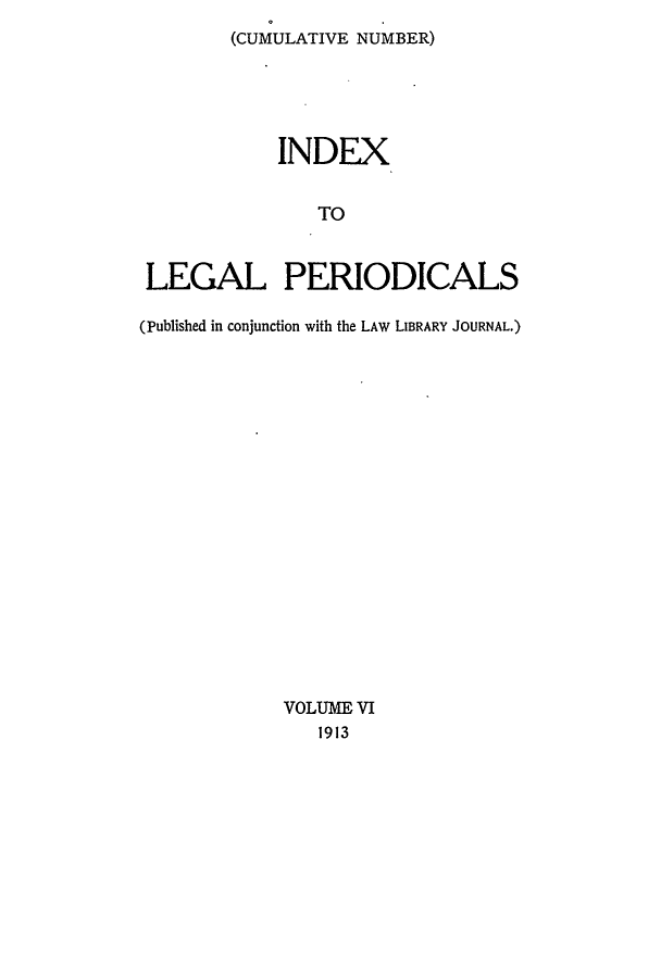 handle is hein.lbr/ilpera0006 and id is 1 raw text is: (CUMULATIVE NUMBER)

INDEX
TO
LEGAL PERIODICALS
(Published in conjunction with the LAW LIBRARY JOURNAL.)

VOLUME VI
1913


