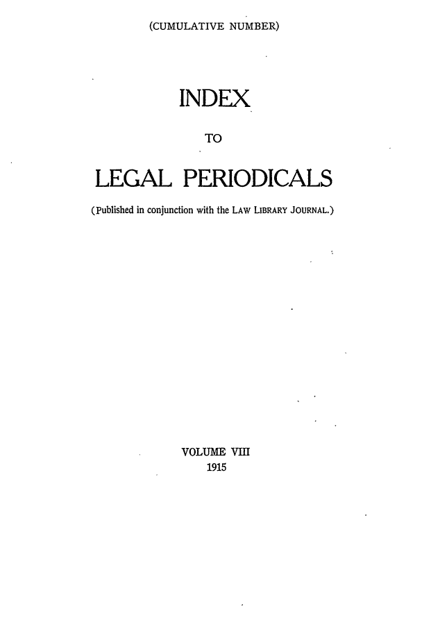 handle is hein.lbr/ilpera0008 and id is 1 raw text is: (CUMULATIVE NUMBER)

INDEX
TO
LEGAL PERIODICALS
(Published in conjunction with the LAW LIBRARY JOURNAL.)

VOLUME VIII
1915



