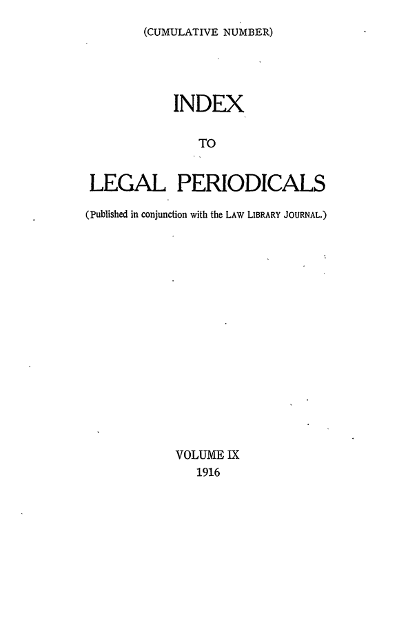 handle is hein.lbr/ilpera0009 and id is 1 raw text is: (CUMULATIVE NUMBER)

INDEX
TO
LEGAL PERIODICALS
(Published in conjunction with the LAW LIBRARY JOURNAL.)
VOLUME IX
1916


