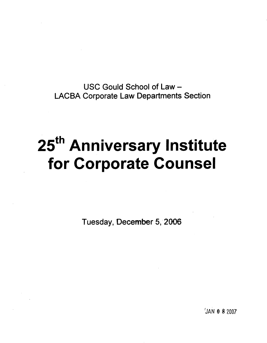 handle is hein.lbr/incc2006 and id is 1 raw text is: USC Gould School of Law -
LACBA Corporate Law Departments Section
25th Anniversary Institute
for Corporate Counsel
Tuesday, December 5, 2006

'JAN 0 8 2007


