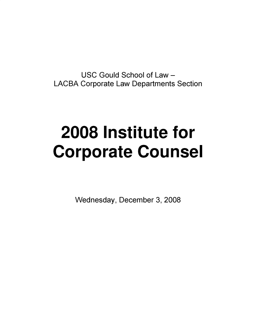 handle is hein.lbr/incc2008 and id is 1 raw text is: USC Gould School of Law -
LACBA Corporate Law Departments Section
2008 Institute for
Corporate Counsel

Wednesday, December 3, 2008


