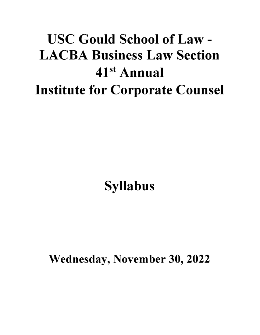 handle is hein.lbr/incc2022 and id is 1 raw text is: USC Gould School of Law -
LACBA Business Law Section
41st Annual
Institute for Corporate Counsel
Syllabus
Wednesday, November 30, 2022


