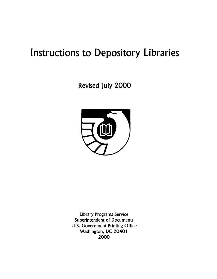 handle is hein.lbr/instdepb0001 and id is 1 raw text is: 








Instructions to Depository Libraries





                 Revised July 2000


   Library Programs Service
 Superintendent of Documents
U.S. Government Printing Office
   Washington, DC 20401
         2000


