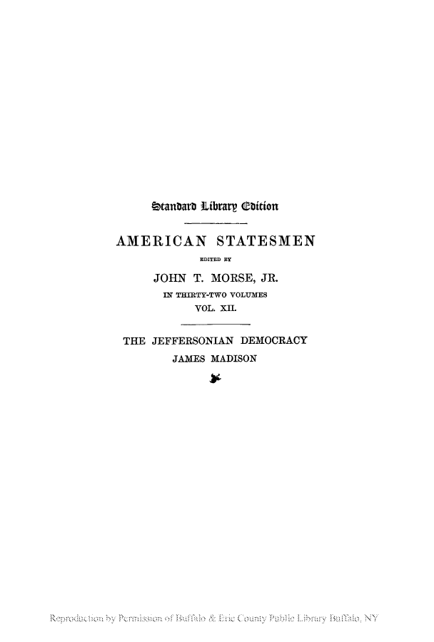 handle is hein.lbr/jamadats0001 and id is 1 raw text is: htanbarj Librar Obition
AMERICAN STATESMEN
EDITED BY
JOHN T. MORSE, JR.
IN THIRTY-TWO VOLUMES
VOL. XII.
THE JEFFERSONIAN DEMOCRACY
JAMES MADISON

R       bI P      u             ube.biy  l'  o NY


