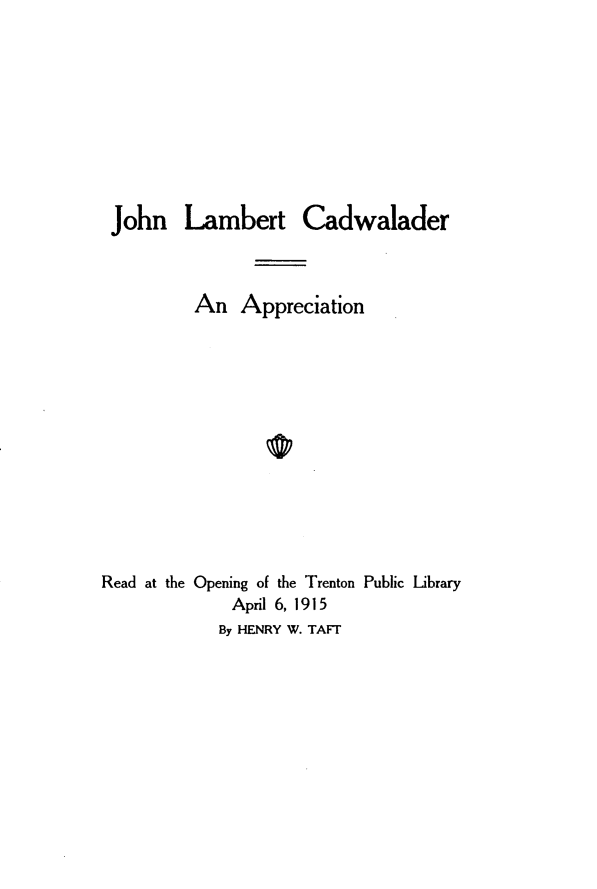 handle is hein.lbr/jnltcraan0001 and id is 1 raw text is: 










John Lambert Cadwalader



          An Appreciation













Read at the Opening of the Trenton Public Library
             April 6, 1915
             By HENRY W. TAFT


