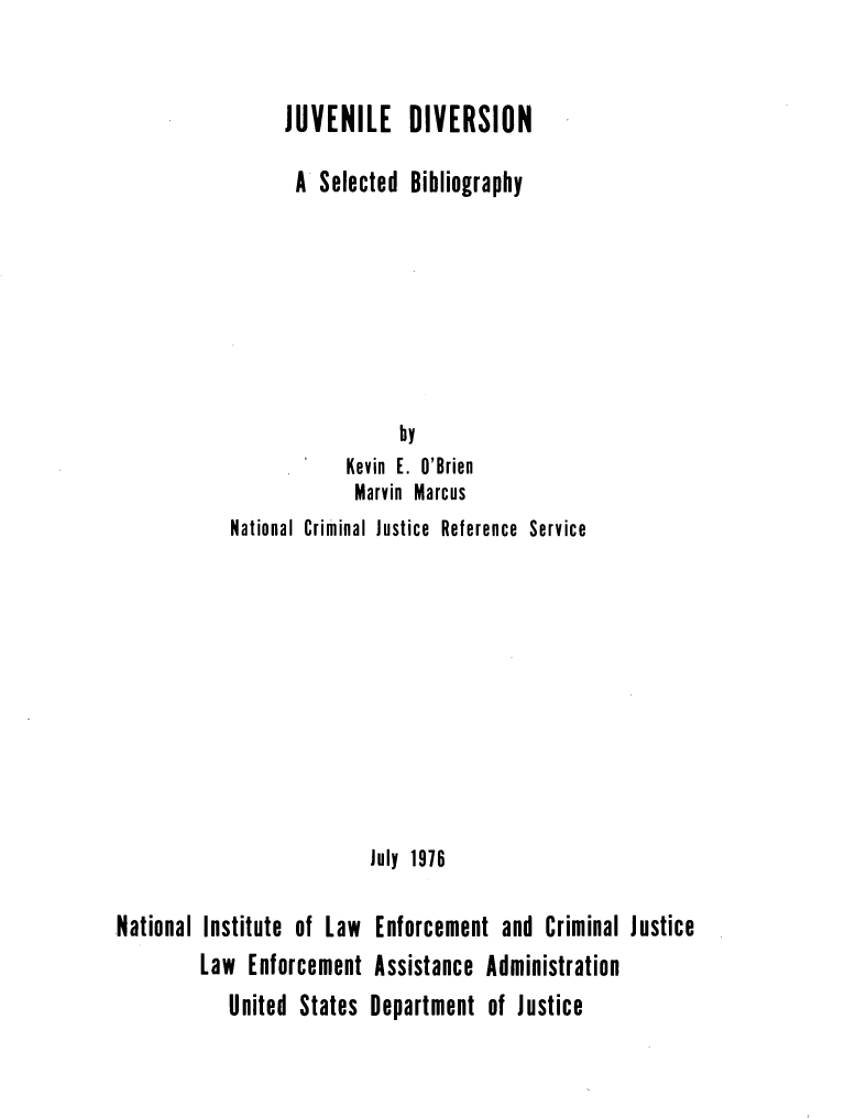 handle is hein.lbr/jvdvsnsl0001 and id is 1 raw text is: 


                 JUVENILE DIVERSION

                   A Selected  Bibliography







                             by
                        Kevin E. O'Brien
                        Marvin Marcus
            National Criminal Justice Reference Service










                          July 1976

National Institute of Law  Enforcement  and  Criminal Justice
         Law  Enforcement  Assistance Administration
            United States Department   of Justice


