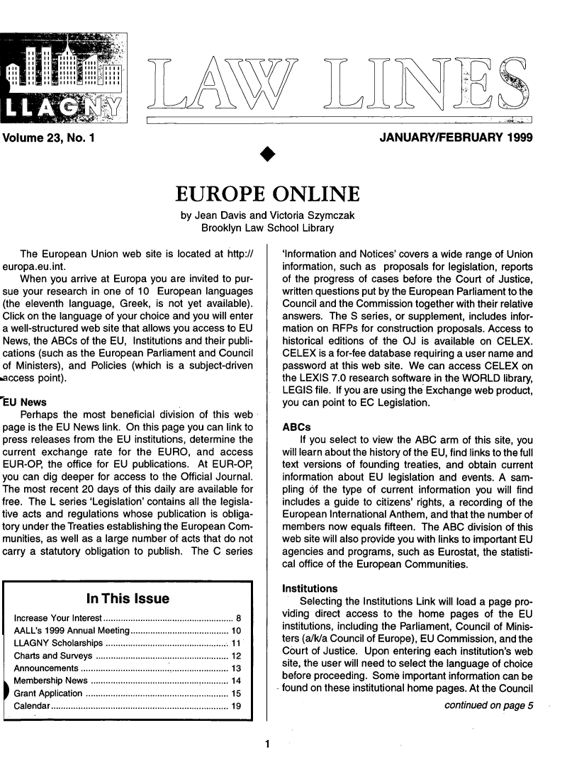 handle is hein.lbr/lalins0023 and id is 1 raw text is: 







'S


Volume 23, No. 1


JANUARY/FEBRUARY 1999


EUROPE ONLINE
by Jean Davis and Victoria Szymczak
     Brooklyn Law School Library


    The European Union web site is located at http://
 europa.eu.int.
    When you arrive at Europa you are invited to pur-
 sue your research in one of 10 European languages
 (the eleventh language, Greek, is not yet available).
 Click on the language of your choice and you will enter
 a well-structured web site that allows you access to EU
 News, the ABCs of the EU, Institutions and their publi-
 cations (such as the European Parliament and Council
 of Ministers), and Policies (which is a subject-driven
access point).

EU News
    Perhaps the most beneficial division of this web
 page is the EU News link. On this page you can link to
 press releases from the EU institutions, determine the
 current exchange rate for the EURO, and access
 EUR-OP the office for EU publications. At EUR-OP
 you can dig deeper for access to the Official Journal.
 The most recent 20 days of this daily are available for
 free. The L series 'Legislation' contains all the legisla-
 tive acts and regulations whose publication is obliga-
 tory under the Treaties establishing the European Com-
 munities, as well as a large number of acts that do not
 carry a statutory obligation to publish. The C series



                  In This Issue
   Increase  Your Interest................ .................... 8
   AALL's 1999 Annual Meeting.........10
   LLAGNY Scholarships ...................11
   Charts and Surveys....................12
   Announcements.......................13
   Membership News ......................... 14
   Grant Application ........................... 15
   Calendar     .................. ............... 19


'Information and Notices' covers a wide range of Union
information, such as proposals for legislation, reports
of the progress of cases before the Court of Justice,
written questions put by the European Parliament to the
Council and the Commission together with their relative
answers. The S series, or supplement, includes infor-
mation on RFPs for construction proposals. Access to
historical editions of the OJ is available on CELEX.
CELEX is a for-fee database requiring a user name and
password at this web site. We can access CELEX on
the LEXIS 7.0 research software in the WORLD library,
LEGIS file. If you are using the Exchange web product,
you can point to EC Legislation.

ABCs
    If you select to view the ABC arm of this site, you
will learn about the history of the EU, find links to the full
text versions of founding treaties, and obtain current
information about EU legislation and events. A sam-
pling of the type of current information you will find
includes a guide to citizens' rights, a recording of the
European International Anthem, and that the number of
members now equals fifteen. The ABC division of this
web site will also provide you with links to important EU
agencies and programs, such as Eurostat, the statisti-
cal office of the European Communities.

Institutions
    Selecting the Institutions Link will load a page pro-
viding direct access to the home pages of the EU
institutions, including the Parliament, Council of Minis-
ters (a/k/a Council of Europe), EU Commission, and the
Court of Justice. Upon entering each institution's web
site, the user will need to select the language of choice
before proceeding. Some important information can be
found on these institutional home pages. At the Council
                                 continued on page 5


1


