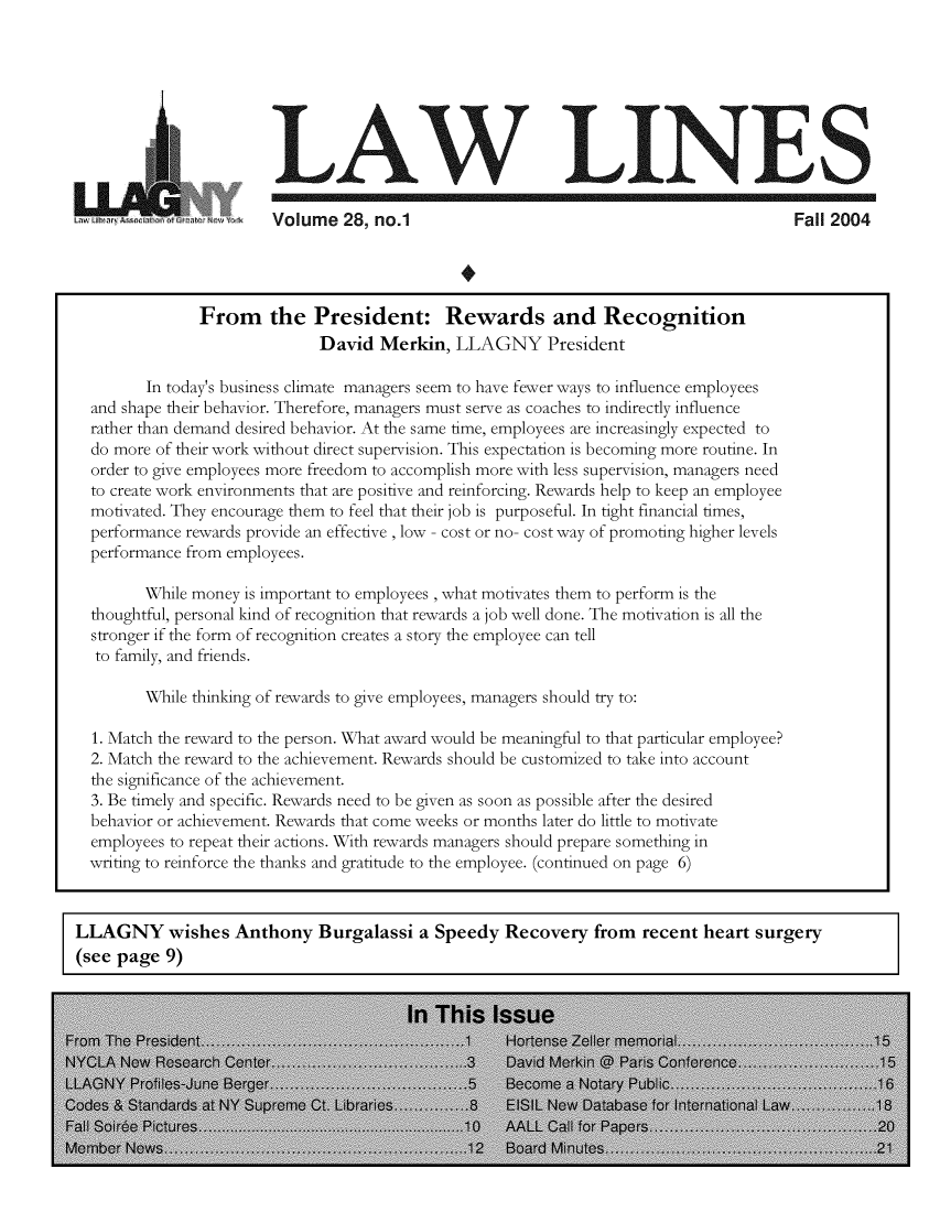 handle is hein.lbr/lalins0028 and id is 1 raw text is: 








                        LAW LINES

                        Vol ume 28, no.1                                              Fall 2004




               From the President: Rewards and Recognition
                             David Merkin, LLAGNY President

        In today's business climate managers seem to have fewer ways to influence employees
  and shape their behavior. Therefore, managers must serve as coaches to indirectly influence
  rather than demand desired behavior. At the same time, employees are increasingly expected to
  do more of their work without direct supervision. This expectation is becoming more routine. In
  order to give employees more freedom to accomplish more with less supervision, managers need
  to create work environments that are positive and reinforcing. Rewards help to keep an employee
  motivated. They encourage them to feel that their job is purposeful. In tight financial times,
  performance rewards provide an effective , low - cost or no- cost way of promoting higher levels
  performance from employees.

        While money is important to employees , what motivates them to perform is the
  thoughtful, personal kind of recognition that rewards a job well done. The motivation is all the
  stronger if the form of recognition creates a story the employee can tell
  to family, and friends.

        While thinking of rewards to give employees, managers should try to:

  1. Match the reward to the person. What award would be meaningful to that particular employee?
  2. Match the reward to the achievement. Rewards should be customized to take into account
  the significance of the achievement.
  3. Be timely and specific. Rewards need to be given as soon as possible after the desired
  behavior or achievement. Rewards that come weeks or months later do little to motivate
  employees to repeat their actions. With rewards managers should prepare something in
  writing to reinforce the thanks and gratitude to the employee. (continued on page 6)



LLAGNY wishes Anthony Burgalassi a Speedy Recovery from recent heart surgery
(see page 9)


