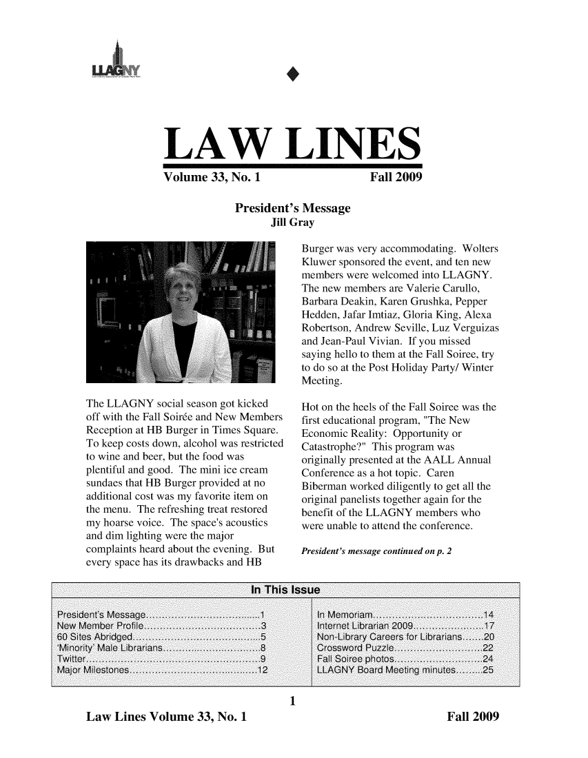 handle is hein.lbr/lalins0033 and id is 1 raw text is: 











LAW LINES


Volume 33, No. 1


Fall 2009


President's Message
       Jill Gray


The LLAGNY social season got kicked
off with the Fall Soir6e and New Members
Reception at HB Burger in Times Square.
To keep costs down, alcohol was restricted
to wine and beer, but the food was
plentiful and good. The mini ice cream
sundaes that HB Burger provided at no
additional cost was my favorite item on
the menu. The refreshing treat restored
my hoarse voice. The space's acoustics
and dim lighting were the major
complaints heard about the evening. But
every space has its drawbacks and HB


Burger was very accommodating. Wolters
Kluwer sponsored the event, and ten new
members were welcomed into LLAGNY.
The new members are Valerie Carullo,
Barbara Deakin, Karen Grushka, Pepper
Hedden, Jafar Imtiaz, Gloria King, Alexa
Robertson, Andrew Seville, Luz Verguizas
and Jean-Paul Vivian. If you missed
saying hello to them at the Fall Soiree, try
to do so at the Post Holiday Party/ Winter
Meeting.

Hot on the heels of the Fall Soiree was the
first educational program, The New
Economic Reality: Opportunity or
Catastrophe? This program was
originally presented at the AALL Annual
Conference as a hot topic. Caren
Biberman worked diligently to get all the
original panelists together again for the
benefit of the LLAGNY members who
were unable to attend the conference.


President's message continued on p. 2


1


Law Lines Volume 33, No. 1


LLA


Fall 2009


