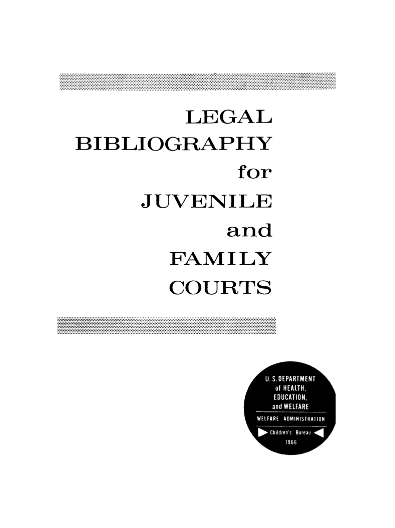handle is hein.lbr/lbijfamco0001 and id is 1 raw text is: LEGAL
BIBLIOGRAPHY
for
JUVENILE
and
FAMILY
COURTS

U.S. DEPARTMENT
of HEALTH,
tEDUCATION,
and WELFARE
WELFARE ADMINISTRATION
Children's Bureau
1966


