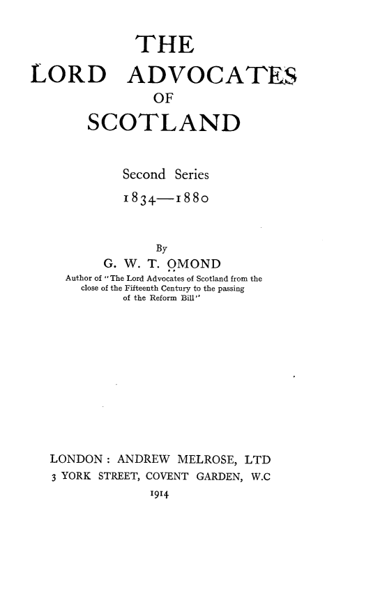 handle is hein.lbr/ldacsc0001 and id is 1 raw text is: THE
LORD ADVOCATES
OF
SCOTLAND

Second Series
1834-1880
By
G. W. T. OMOND
Author of The Lord Advocates of Scotland from the
close of the Fifteenth Century to the passing
of the Reform Bill

LONDON : ANDREW MELROSE, LTD
3 YORK STREET, COVENT GARDEN, W.C
1914


