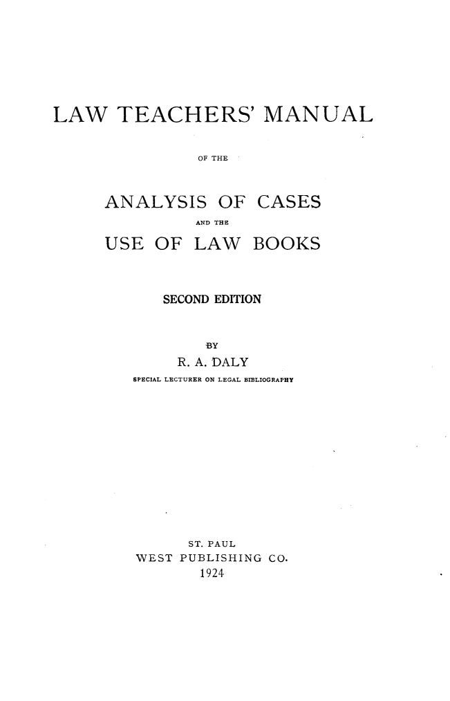 handle is hein.lbr/leachm0001 and id is 1 raw text is: 







LAW TEACHERS' MANUAL


                OF THE


ANALYSIS


OF CASES


AND THE


USE OF LAW BOOKS



      SECOND EDITION


           BY
        R. A. DALY


SPECIAL LECTURER ON LEGAL BIBLIOGRAPHY












      ST. PAUL
WEST PUBLISHING CO.
       1924


