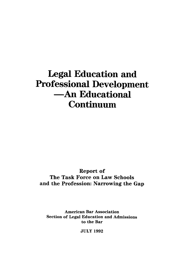 handle is hein.lbr/ledprdec0001 and id is 1 raw text is: Legal Education and
Professional Development
-An Educational
Continuum
Report of
The Task Force on Law Schools
and the Profession: Narrowing the Gap
American Bar Association
Section of Legal Education and Admissions
to the Bar

JULY 1992


