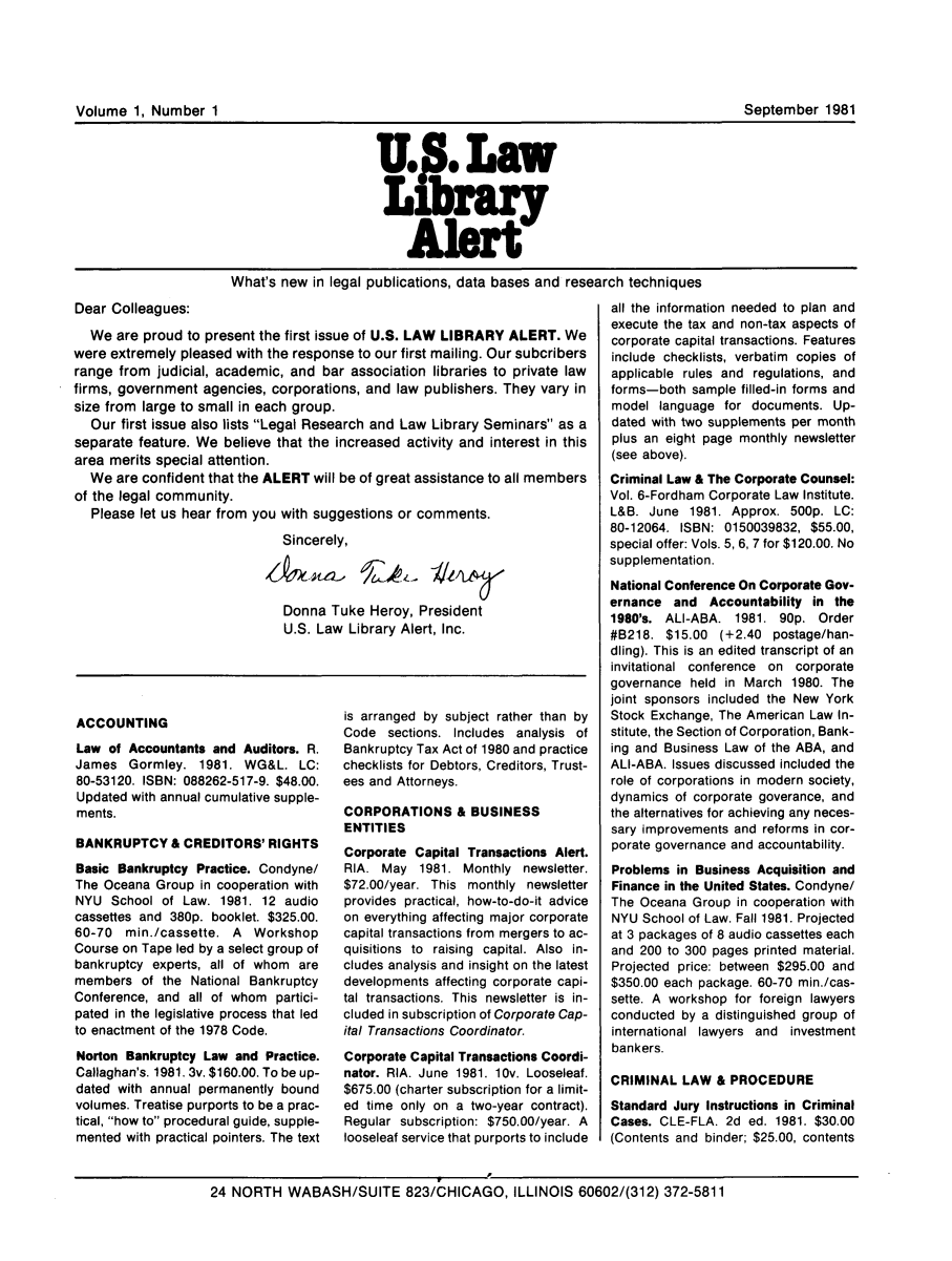 handle is hein.lbr/leinfal0001 and id is 1 raw text is: U.n. Law
Library
What's new in legal publications, data bases and research techniques

Dear Colleagues:
We are proud to present the first issue of U.S. LAW LIBRARY ALERT. We
were extremely pleased with the response to our first mailing. Our subcribers
range from judicial, academic, and bar association libraries to private law
firms, government agencies, corporations, and law publishers. They vary in
size from large to small in each group.
Our first issue also lists Legal Research and Law Library Seminars as a
separate feature. We believe that the increased activity and interest in this
area merits special attention.
We are confident that the ALERT will be of great assistance to all members
of the legal community.
Please let us hear from you with suggestions or comments.
Sincerely,
Donna Tuke Heroy, President
U.S. Law Library Alert, Inc.

ACCOUNTING
Law of Accountants and Auditors. R.
James Gormley. 1981. WG&L. LC:
80-53120. ISBN: 088262-517-9. $48.00.
Updated with annual cumulative supple-
ments.
BANKRUPTCY & CREDITORS' RIGHTS
Basic Bankruptcy Practice. Condyne/
The Oceana Group in cooperation with
NYU School of Law. 1981. 12 audio
cassettes and 380p. booklet. $325.00.
60-70 min./cassette. A Workshop
Course on Tape led by a select group of
bankruptcy experts, all of whom are
members of the National Bankruptcy
Conference, and all of whom partici-
pated in the legislative process that led
to enactment of the 1978 Code.
Norton Bankruptcy Law and Practice.
Callaghan's. 1981. 3v. $160.00. To be up-
dated with annual permanently bound
volumes. Treatise purports to be a prac-
tical, how to procedural guide, supple-
mented with practical pointers. The text

is arranged by subject rather than by
Code sections. Includes analysis of
Bankruptcy Tax Act of 1980 and practice
checklists for Debtors, Creditors, Trust-
ees and Attorneys.
CORPORATIONS & BUSINESS
ENTITIES
Corporate Capital Transactions Alert.
RIA. May 1981. Monthly newsletter.
$72.00/year. This monthly newsletter
provides practical, how-to-do-it advice
on everything affecting major corporate
capital transactions from mergers to ac-
quisitions to raising capital. Also in-
cludes analysis and insight on the latest
developments affecting corporate capi-
tal transactions. This newsletter is in-
cluded in subscription of Corporate Cap-
ital Transactions Coordinator.
Corporate Capital Transactions Coordi-
nator. RIA. June 1981. 10v. Looseleaf.
$675.00 (charter subscription for a limit-
ed time only on a two-year contract).
Regular subscription: $750.00/year. A
looseleaf service that purports to include

all the information needed to plan and
execute the tax and non-tax aspects of
corporate capital transactions. Features
include checklists, verbatim copies of
applicable rules and regulations, and
forms-both sample filled-in forms and
model language for documents. Up-
dated with two supplements per month
plus an eight page monthly newsletter
(see above).
Criminal Law & The Corporate Counsel:
Vol. 6-Fordham Corporate Law Institute.
L&B. June 1981. Approx. 500p. LC:
80-12064. ISBN: 0150039832, $55.00,
special offer: Vols. 5, 6, 7 for $120.00. No
supplementation.
National Conference On Corporate Gov-
ernance and Accountability in the
1980's. ALl-ABA. 1981. 90p. Order
#B218. $15.00 (+2.40 postage/han-
dling). This is an edited transcript of an
invitational conference on corporate
governance held in March 1980. The
joint sponsors included the New York
Stock Exchange, The American Law In-
stitute, the Section of Corporation, Bank-
ing and Business Law of the ABA, and
ALI-ABA. Issues discussed included the
role of corporations in modern society,
dynamics of corporate goverance, and
the alternatives for achieving any neces-
sary improvements and reforms in cor-
porate governance and accountability.
Problems in Business Acquisition and
Finance in the United States. Condyne/
The Oceana Group in cooperation with
NYU School of Law. Fall 1981. Projected
at 3 packages of 8 audio cassettes each
and 200 to 300 pages printed material.
Projected price: between $295.00 and
$350.00 each package. 60-70 min./cas-
sette. A workshop for foreign lawyers
conducted by a distinguished group of
international lawyers and investment
bankers.
CRIMINAL LAW & PROCEDURE
Standard Jury Instructions in Criminal
Cases. CLE-FLA. 2d ed. 1981. $30.00
(Contents and binder; $25.00, contents

24 NORTH WABASH/SUITE 823/CHICAGO, ILLINOIS 60602/(312) 372-5811

Volume 1, Number 1I

September 1981


