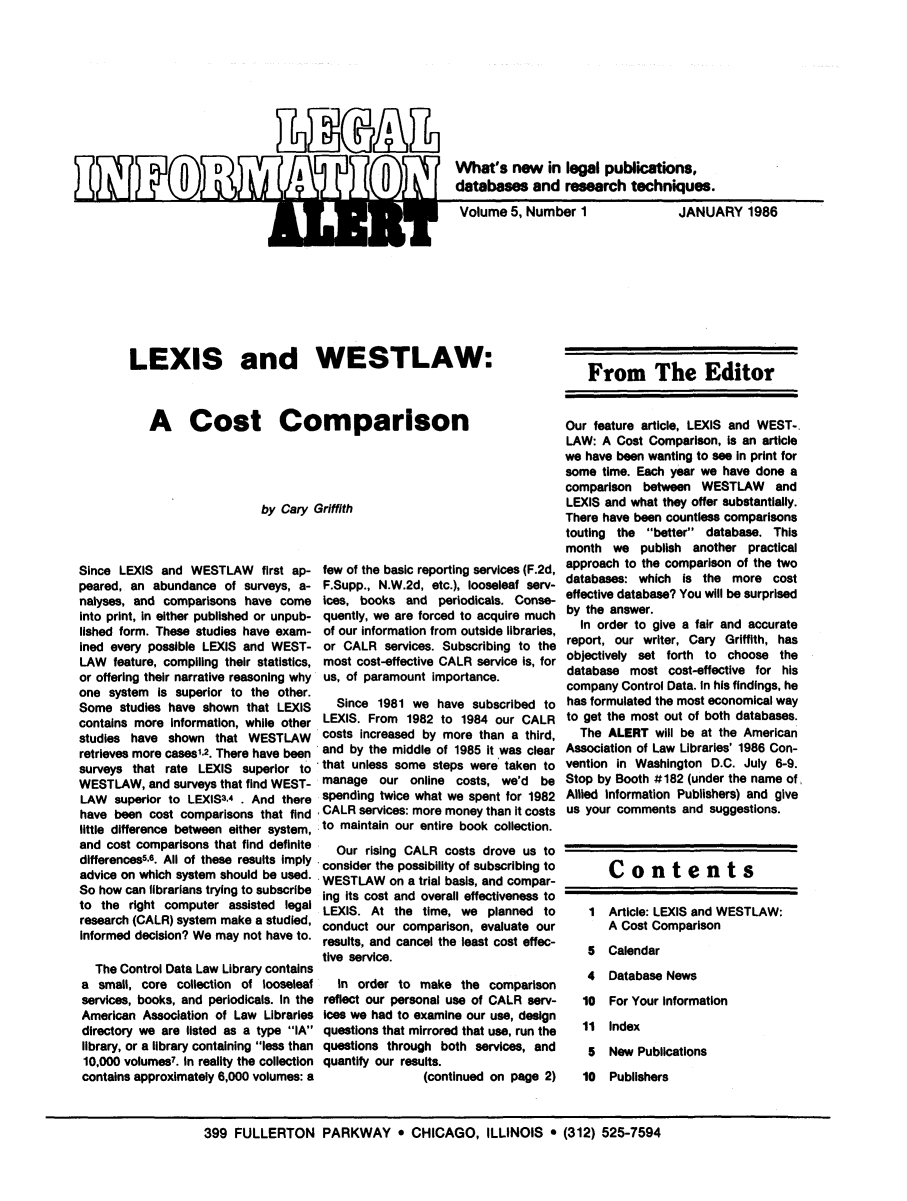 handle is hein.lbr/leinfal0005 and id is 1 raw text is:   D     hWhat's now in legal publications,
  U    databases and research techniques.
Volume 5, Number 1      JANUARY 1986

LEXIS and WESTLAW:

A Cost Comparison
by Cary Griffith
Since LEXIS and WESTLAW first ap- few of the basic reporting services (F.2d,
peared, an abundance of surveys, a- F.Supp., N.W.2d, etc.), looseleaf serv-
nalyses, and comparisons have come Ices, books and periodicals. Conse-
into print, in either published or unpub- quently, we are forced to acquire much
lished form. These studies have exam- of our information from outside libraries,
ined every possible LEXIS and WEST- or CALR services. Subscribing to the
LAW feature, compiling their statistics, most cost-effective CALR service is, for
or offering their narrative reasoning why us, of paramount importance.
one system Is superior to the other.
Some studies have shown that LEXIS   Since 1981 we have subscribed to
contains more information, while other LEXIS. From 1982 to 1984 our CALR
studies have shown that WESTLAW   costs increased by more than a third,
retrieves more cases1,2. There have been and by the middle of 1985 It was clear
surveys that rate LEXIS superior to that unless some steps were taken to
WESTLAW, and surveys that find WEST- manage our online costs, we'd be
LAW superior to LEXIS3,4 . And there spending twice what we spent for 1982
have been cost comparisons that find CALR services: more money than it costs
little difference between either system, to maintain our entire book collection.
and cost comparisons that find definite  Our rising CALR costs drove us to
differences56. All of these results Imply consider the possibility of subscribing to
advice on which system should be used. WESTLAW on a trial basis, and compar-
So how can librarians trying to subscribe ing Its cost and overall effectiveness to
to the right computer assisted legal LEXIS. At the time, we planned to
research (CALR) system make a studied, conduct our comparison, evaluate our
Informed decision? We may not have to.  is ng CALR thsa Iro nu ffto

The Control Data Law Library contains
a small, core collection of looseleaf
services, books, and periodicals. In the
American Association of Law Libraries
directory we are listed as a type IA
library, or a lIbrary containing less than
10,000 volumes7. In reality the collection
contains approximately 6,000 volumes: a

tive service.
In order to make the comparison
reflect our personal use of CALR serv-
ices we had to examine our use, design
questions that mirrored that use, run the
questions through both services, and
quantify our results.
(continued on page 2)

From The Editor
Our feature article, LEXIS and WEST-.
LAW: A Cost Comparison, is an article
we have been wanting to see in print for
some time. Each year we have done a
comparison between WESTLAW and
LEXIS and what they offer substantially.
There have been countless comparisons
touting the better database. This
month we publish another practical
approach to the comparison of the two
databases: which is the more cost
effective database? You will be surprised
by the answer.
In order to give a fair and accurate
report, our writer, Cary Griffith, has
objectively set forth to choose the
database most cost-effective for his
company Control Data. In his findings, he
has formulated the most economical way
to get the most out of both databases.
The ALERT will be at the American
Association of Law Libraries' 1986 Con-
vention in Washington D.C. July 6-9.
Stop by Booth #182 (under the name of
Allied information Publishers) and give
us your comments and suggestions.
Contents
1 Article: LEXIS and WESTLAW:
A Cost Comparison
5 Calendar

4
10
11
5

Database News
For Your Information
Index
New Publications

10 Publishers

399 FULLERTON PARKWAY * CHICAGO, ILLINOIS * (312) 525-7594


