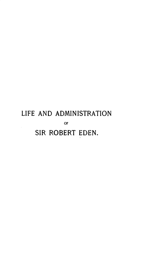 handle is hein.lbr/lfadrbed0001 and id is 1 raw text is: 













LIFE AND ADMINISTRATION
           OF
   SIR ROBERT EDEN.


