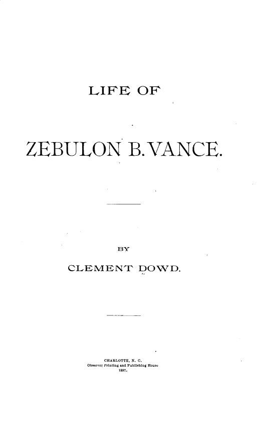 handle is hein.lbr/lfozbnbv0001 and id is 1 raw text is: 















           LIFE OF










ZEBULON BVANCE.
















                3Y


       CLIEMENT DOWD.


   CHARLOTTE, N. C.
Observe  Printing and Publisbing House
     1897.


