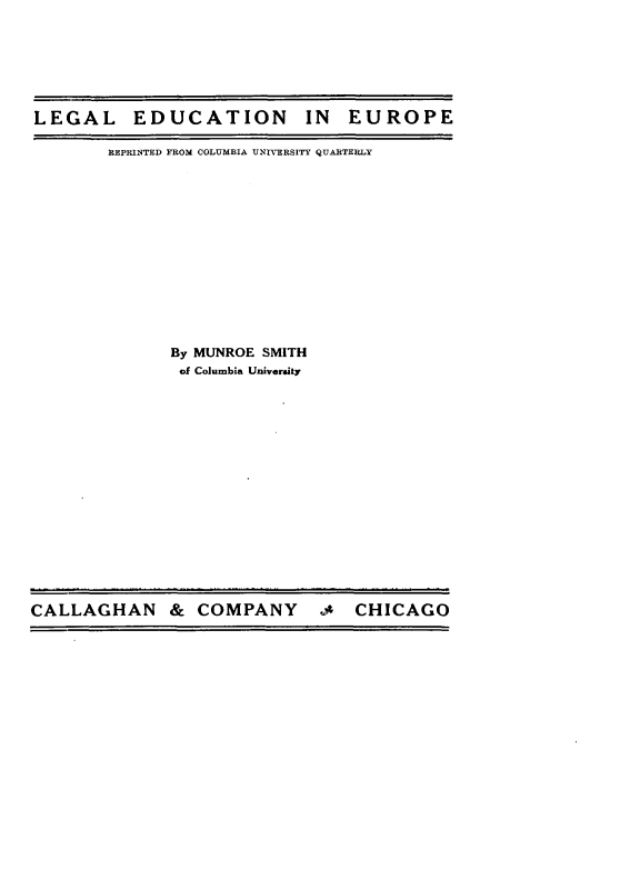 handle is hein.lbr/lgecniep0001 and id is 1 raw text is: 






LEGAL EDUCATION IN EUROPE

       REPRINTED FROM COLUMBIA UNIVERSITY QUARTERLY













              By MUNROE SMITH
              of Columbia University


CALLAGHAN & COMPANY -4 CHICAGO


