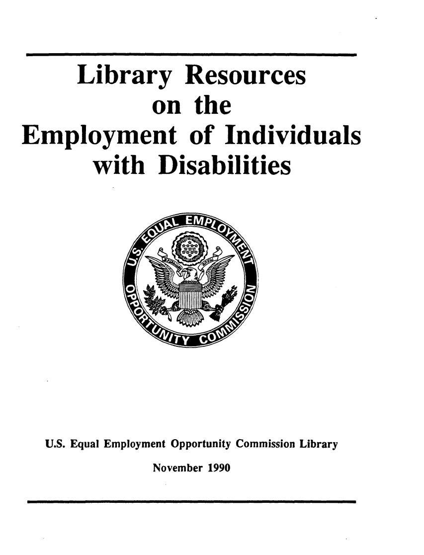 handle is hein.lbr/libreemdis0001 and id is 1 raw text is: 
      Library Resources
             on the
Employment of Individuals
       with Disabilities


U.S. Equal Employment Opportunity Commission Library
           November 1990


