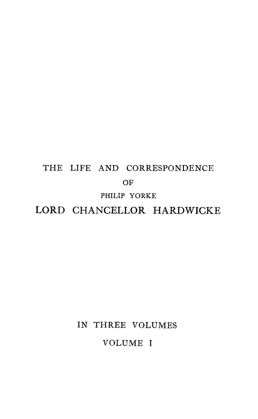 handle is hein.lbr/licorphyk0001 and id is 1 raw text is: 

















THE LIFE AND CORRESPONDENCE

              OF
          PHILIP YORKE
LORD CHANCELLOR HARDWICKE












       IN THREE VOLUMES


VOLUME I


