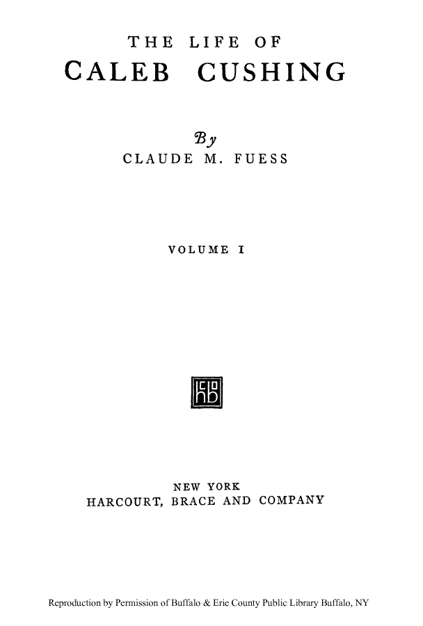 handle is hein.lbr/lifcalecus0001 and id is 1 raw text is: THE LIFE OF

CALEB
CLAUDE

CUSHING
'By
M. FUESS

VOLUME I
NEW YORK
HARCOURT, BRACE AND COMPANY

Reproduction by Permission of Buffalo & Erie County Public Library Buffalo, NY


