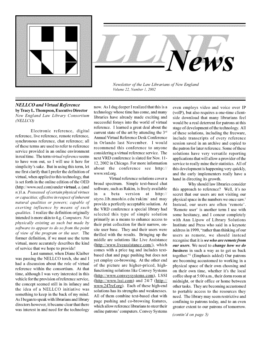 handle is hein.lbr/llnews0022 and id is 1 raw text is: 













                            ,ivews

Newsletter of the Law Librarians of New England
Volume 22, Number 1, 2002


NELLCO and irtual Reference
by Tracy L. Thompson, Executive Director
New England Law Library Consortium
(NELLCO)

        Electronic reference, digital
reference, live reference, remote reference,
synchronous reference, chat reference; all
of these terms are used to refer to reference
service provided in an online environment
in real time. The term virtual reference seems
to have won out, so I will use it here for
simplicity's sake. But in using this term, let
me first clarify that I prefer the definition of
virtual, when applied to this technology, that
is set forth in the online edition of the OED
(http://www.oed.com) under virtual, a. (and
n.) l.a. Possessed of certain physical virtues
or capacities; effective in respect of inherent
natural qualities or powers; capable of
exerting influence by means of such
qualities. I realize the definition originally
intended is more akin to 4.g. Computers. Not
physically existing as such but made by
software to appear to do so from the point
of view of the program or the user. The
former definition, if we must use the term
virtual, more accurately describes the kind
of service that we hope to provide!
        Last summer, when Diane Klaiber
was passing the NELLCO torch, she and I
had a discussion about the role of virtual
reference within the consortium. At that
time, although I was very interested in this
vehicle for the provision of reference service,
the concept seemed still in its infancy and
the idea of a NELLCO initiative was
something to keep in the back of my mind.
As I began to speak with librarians and library
directors however, it became clear that there
was interest in and need for the technology


now. As I dug deeper I realized that this is a
technology whose time has come, and many
libraries have already made exciting and
successful forays into the world of virtual
reference. I learned a great deal about the
current state of the art by attending the 3rd
Annual Virtual Reference Desk Conference
in Orlando last November. I would
recommend this conference to anyone
considering a virtual reference service. The
next VRD conference is slated for Nov. 11-
12, 2002 in Chicago. For more information
about the    conference    see  http://
www.vrd.org.
        Virtual reference solutions cover a
broad spectrum. Simple text-based chat
software, such as Rakim, is freely available
in   a   beta    version    at  http://
styro.lib.muohio.edu/rakim/ and may
provide a perfectly acceptable solution. At
the VRD conference a special library had
selected this type of simple solution
primarily as a means to enhance access to
their print collection for their narrow, on-
site user base. They and their users were
thrilled with the results. Bringing up the
middle are solutions like Live Assistance
(http://www.liveassistance.com/), which
comes with a price tag and includes text-
based chat and page pushing but does not
yet employ co-browsing. At the other end
of the picture are higher-priced, high-
functioning solutions like Convey Systems
(http://www.conveysystems.com), LSSI
(http://www.lssi.com) and 24/7 (http:
www.247ref.org). Each of these high-end
solutions has its strengths and weaknesses.
All of them combine text-based chat with
page pushing and co-browsing features,
which allow reference librarians to steer their
online patrons' computers. Convey Systems


even employs video and voice over IP
(voIP), but also requires a one-time client-
side download that many librarians feel
would be a real deterrent for patrons at this
stage of development of the technology. All
of these solutions, including the freeware,
include transcripts of every reference
session saved in an archive and copied to
the patron for later reference. Some of these
solutions have very versatile reporting
applications that will allow a provider of the
service to really mine their statistics. All of
this development is happening very quickly,
and the early implementers really have a
hand in directing its growth.
        Why should law libraries consider
this approach to reference? Well, it's no
secret that our users are not visiting our
physical space in the numbers we once saw.1
Instead, our users are often 'remote'.
'Remote user' is another term I use with
some hesitancy, and I concur completely
with Ann Lipow of Library Solutions
Institute and Press who said in a keynote
address in 1999, rather than thinking of our
users as remote, we should instead
recognise that it is we who are remote from
our users. We need to change how we do
business in such a way as to get us back
together.2 (Emphasis added) Our patrons
are becoming accustomed to working in a
physical space of their own choosing and
on their own time, whether it's the local
coffee shop at 5:00 a.m., their dorm room at
midnight, or their office or home between
other tasks. They are becoming accustomed
to portable access to the resources they
need. The library may seem restrictive and
confining to patrons today, and to an even
greater extent to our patrons of tomorrow.
(contin 'd on page 5)


