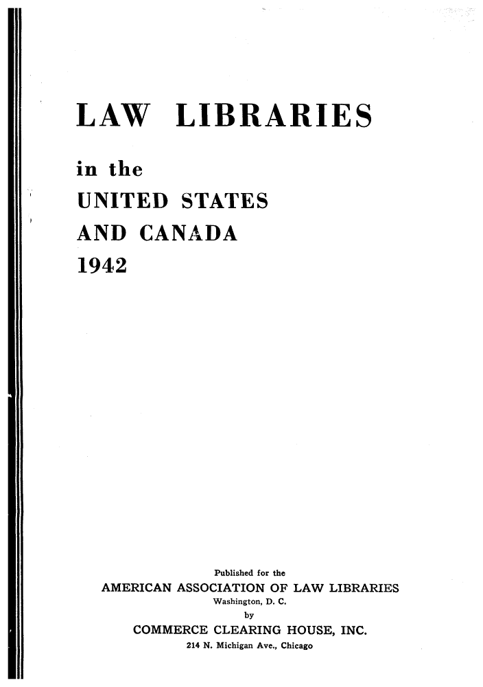 handle is hein.lbr/llusca0002 and id is 1 raw text is: 







LAW LIBRARIES



in the

UNITED STATES

AND CANADA

1942























               Published for the
   AMERICAN ASSOCIATION OF LAW LIBRARIES
              Washington, D. C.
                  by
      COMMERCE CLEARING HOUSE, INC.
            214 N. Michigan Ave., Chicago


