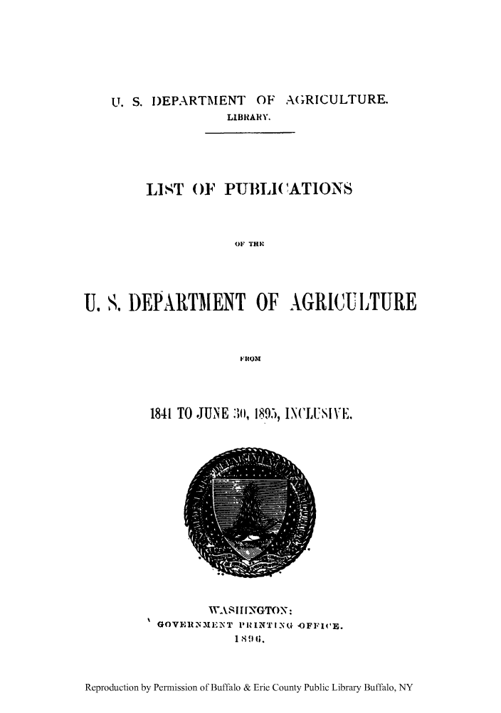 handle is hein.lbr/lopusdeju0001 and id is 1 raw text is: U. S. I)EPARTMENT OF AGRICULTURE.
LIBRARY.

LIST OF PUBLI(ATIONS
OF THE
U. S. DEPARTMENT OF AGRICULTURE
FItoM

1841 TO JUNE 3I, 1895, IB( L E.

WASHINGTON:
GOVERIN3IENT PiRINTI N(+ 'OFFIVE.
1 81.

Reproduction by Permission of Buffalo & Erie County Public Library Buffalo, NY


