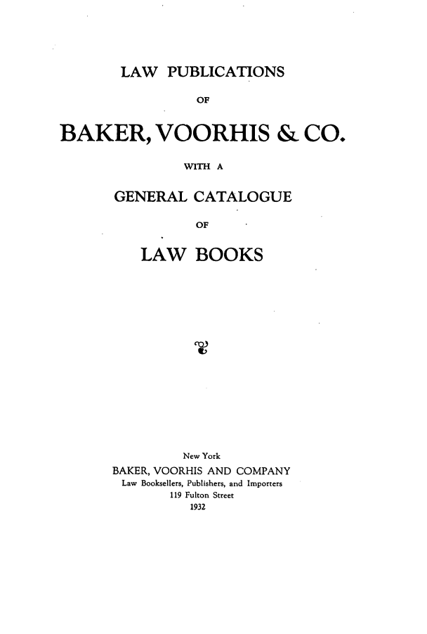 handle is hein.lbr/lpubake0001 and id is 1 raw text is: LAW PUBLICATIONS

OF
BAKER, VOORHIS & CO.
WITH A
GENERAL CATALOGUE
OF

LAW BOOKS
New York
BAKER, VOORHIS AND COMPANY
Law Booksellers, Publishers, and Importers
119 Fulton Street
1932


