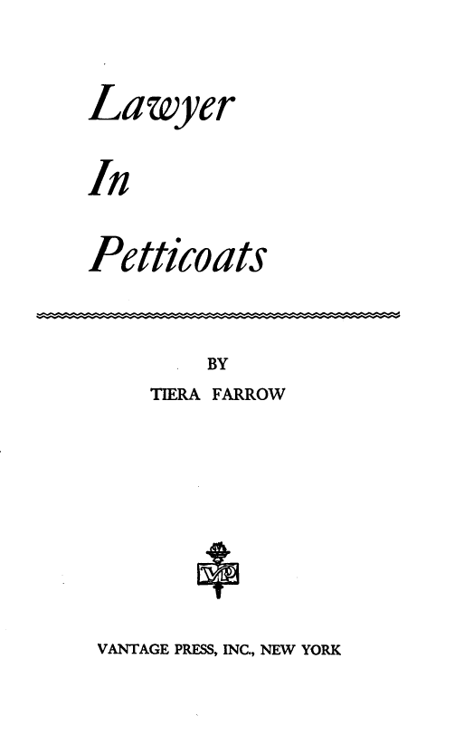 handle is hein.lbr/lwyptt0001 and id is 1 raw text is: 

Lawyer

In

Petticoats


BY


TIERA FARROW


VANTAGE PRESS, INC., NEW YORK


