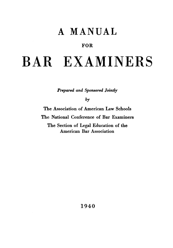 handle is hein.lbr/manbarex0001 and id is 1 raw text is: 




A   MANUAL

        FOR


BAR


EXAMINERS


     Prepared and Sponsored Joindy
              by

 The Association of American Law Schools
The National Conference of Bar Examiners
  The Section of Legal Education of the
      American Bar Association


1940


