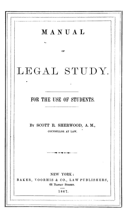 handle is hein.lbr/manlegst0001 and id is 1 raw text is: ï»¿MANUAL
OL
LEGAL STUDY.

FOR THE USE OF STUDENTS.

By SCOTT R. SHERWOOD, A. M.,
COUNSELLOR AT LAW.
NEW YORK:
BAKER, VOORHIS & CO., LAW PUBLISHERS,
66 NASSAU STREET.
1867.


