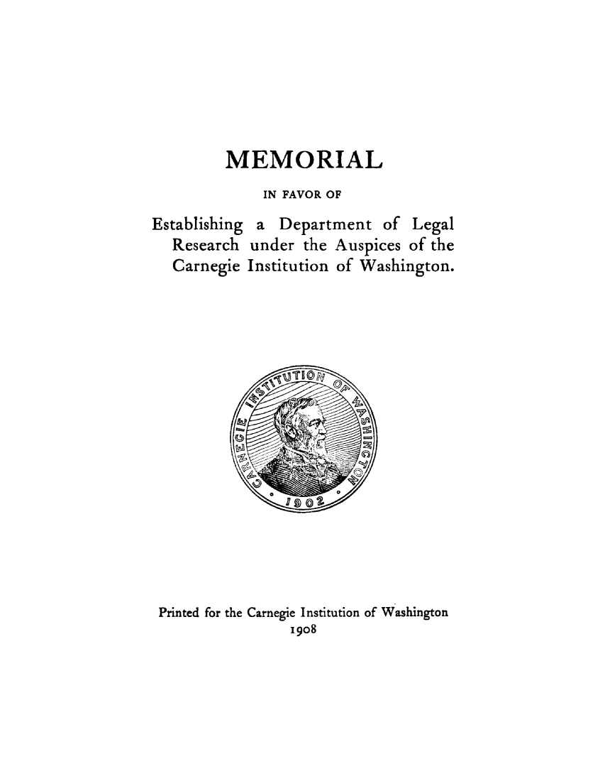 handle is hein.lbr/mfesd0001 and id is 1 raw text is: 







MEMORIAL
     IN FAVOR OF


Establishing
  Research
  Carnegie


a Department of Legal
under the Auspices of the
Institution of Washington.


Printed for the Carnegie Institution of Washington
                1908


