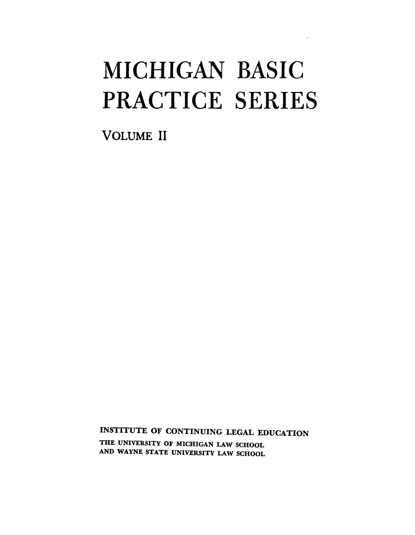 handle is hein.lbr/michbapri0002 and id is 1 raw text is: MICHIGAN BASIC
PRACTICE SERIES
VOLUME II
INSTITUTE OF CONTINUING LEGAL EDUCATION
THE UNIVERSITY OF MICHIGAN LAW SCHOOL
AND WAYNE STATE UNIVERSITY LAW SCHOOL



