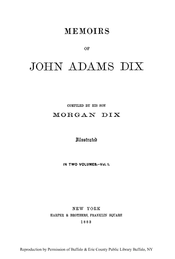 handle is hein.lbr/mofjoadd0001 and id is 1 raw text is: MEMOIRS
OF
JOHN ADAMS DIX

COMPILED BY HIS SON
MOR GAN DIX
31ustrateb
IN TWO VOLUMES.-Vol. 1.
NEW YORK
HARPER & BROTHERS, FRANKLIN SQUARE
1883

Reproduction by Permission of Buffalo & Erie County Public Library Buffalo, NY


